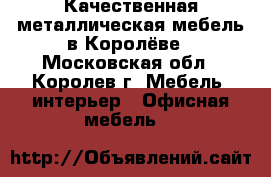 Качественная металлическая мебель в Королёве - Московская обл., Королев г. Мебель, интерьер » Офисная мебель   